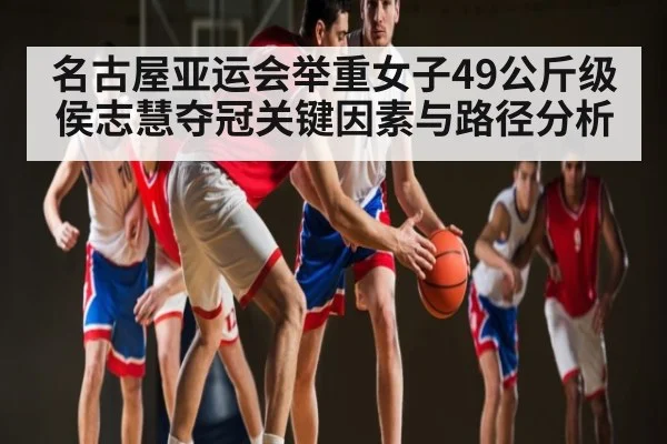 名古屋亚运会举重女子49公斤级侯志慧夺冠关键因素与路径分析