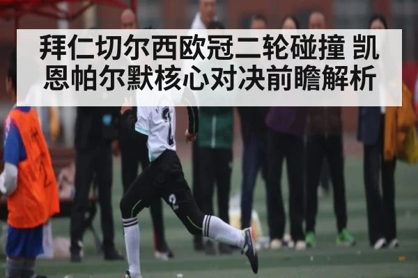 拜仁切尔西欧冠二轮碰撞 凯恩帕尔默核心对决前瞻解析