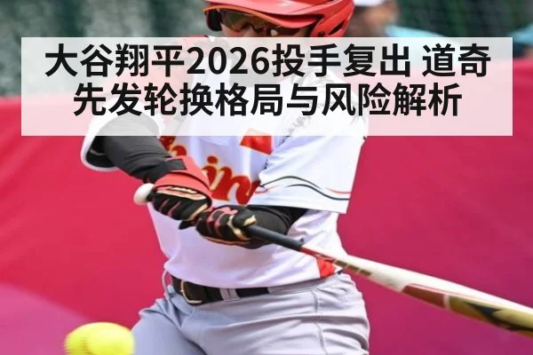 大谷翔平2026投手复出 道奇先发轮换格局与风险解析