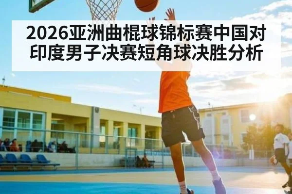 2026亚洲曲棍球锦标赛中国对印度男子决赛短角球决胜分析