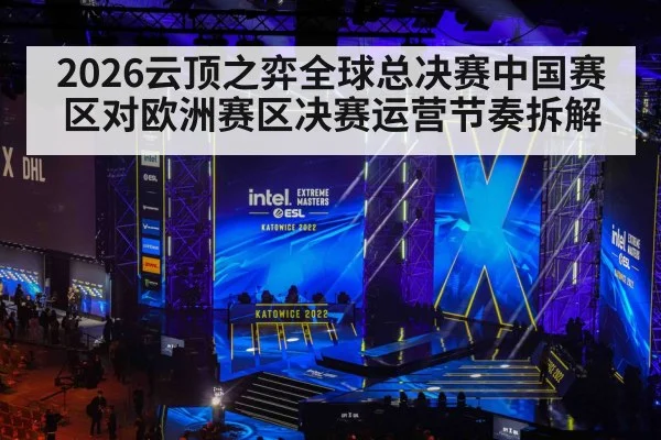 2026云顶之弈全球总决赛中国赛区对欧洲赛区决赛运营节奏拆解